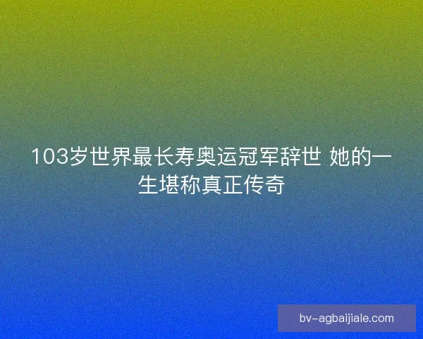 103岁世界最长寿奥运冠军辞世 她的一生堪称真正传奇