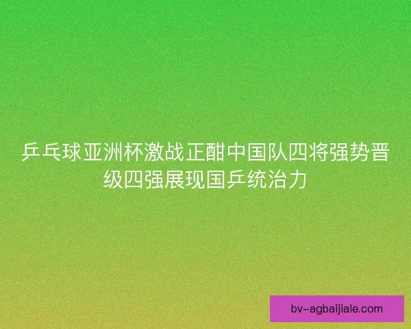 乒乓球亚洲杯激战正酣中国队四将强势晋级四强展现国乒统治力